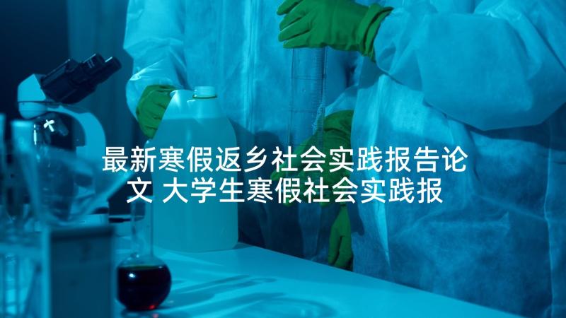 最新寒假返乡社会实践报告论文 大学生寒假社会实践报告论文(优质5篇)