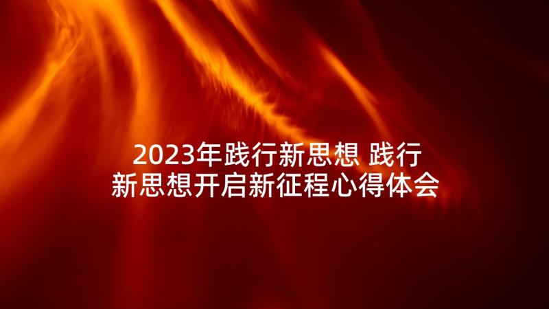 2023年践行新思想 践行新思想开启新征程心得体会(模板5篇)
