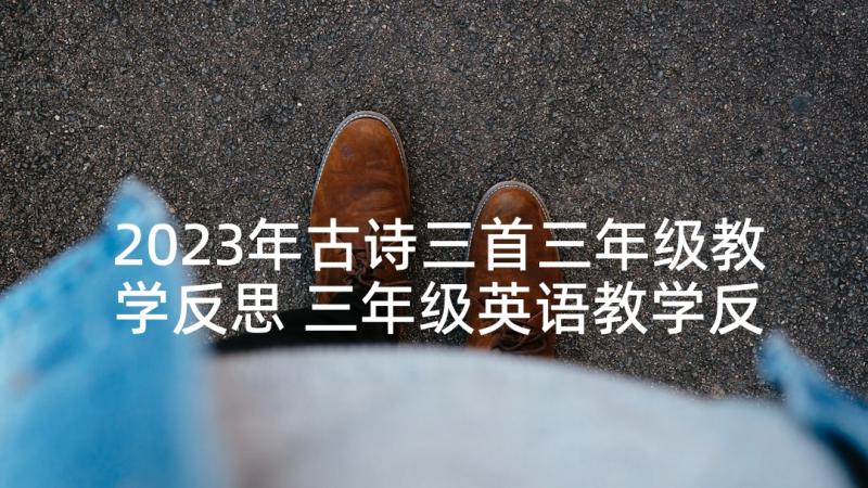 2023年古诗三首三年级教学反思 三年级英语教学反思英语教学反思(精选7篇)