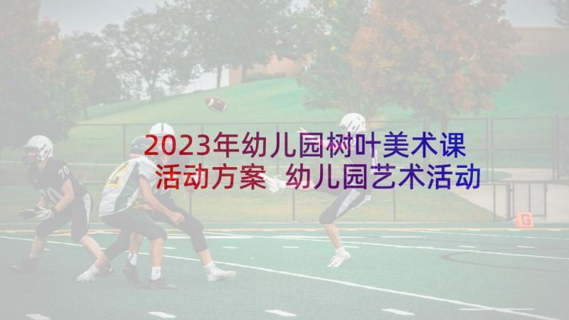 2023年幼儿园树叶美术课活动方案 幼儿园艺术活动方案(优质5篇)