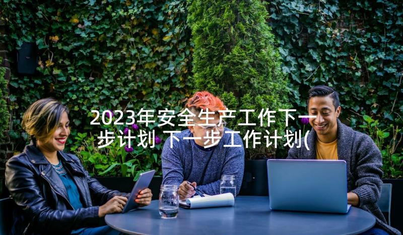 2023年安全生产工作下一步计划 下一步工作计划(实用10篇)