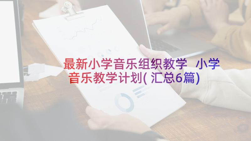 最新小学音乐组织教学 小学音乐教学计划(汇总6篇)