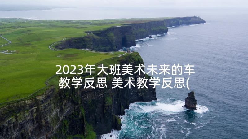 2023年大班美术未来的车教学反思 美术教学反思(通用10篇)