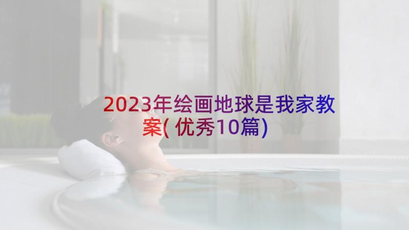 2023年绘画地球是我家教案(优秀10篇)