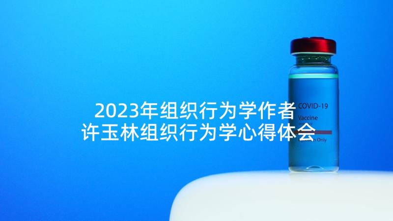 2023年组织行为学作者 许玉林组织行为学心得体会(模板9篇)