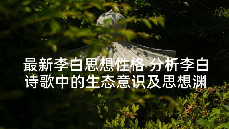 最新李白思想性格 分析李白诗歌中的生态意识及思想渊源(精选5篇)