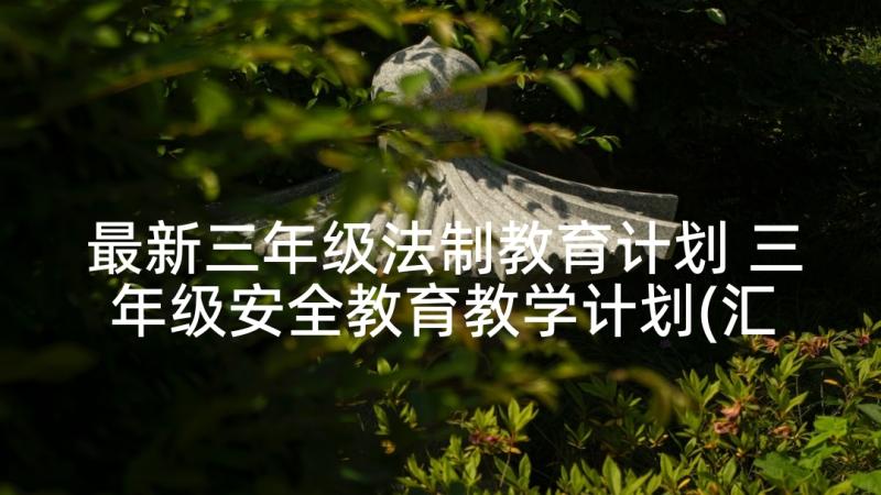 最新三年级法制教育计划 三年级安全教育教学计划(汇总5篇)