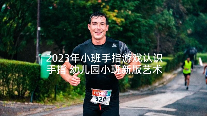 2023年小班手指游戏认识手指 幼儿园小班新版艺术活动教案手指变变变(汇总5篇)