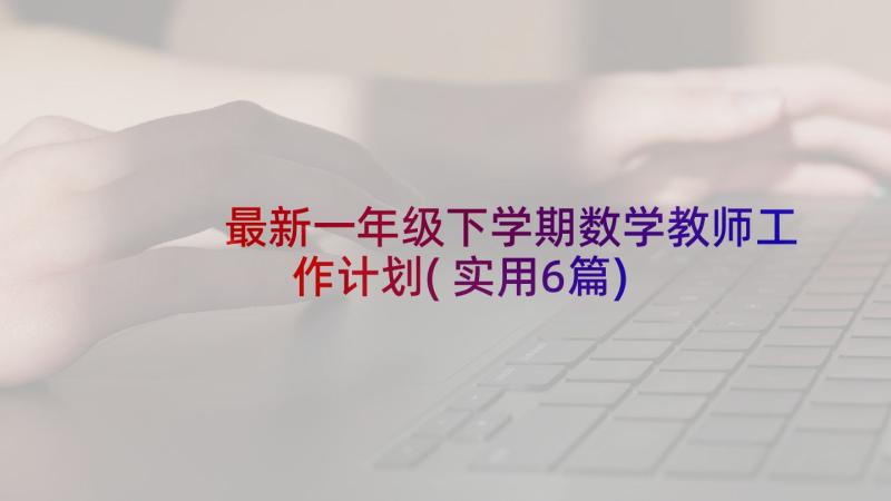 最新一年级下学期数学教师工作计划(实用6篇)