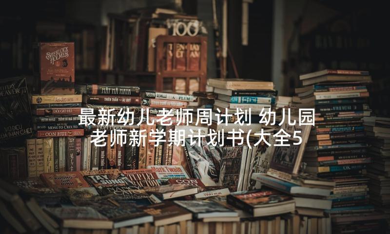 最新幼儿老师周计划 幼儿园老师新学期计划书(大全5篇)