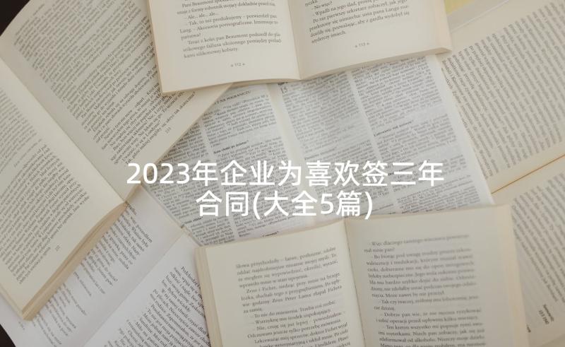 2023年企业为喜欢签三年合同(大全5篇)