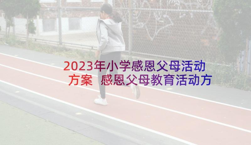 2023年小学感恩父母活动方案 感恩父母教育活动方案(优质5篇)