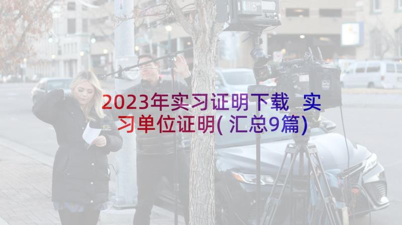 2023年实习证明下载 实习单位证明(汇总9篇)