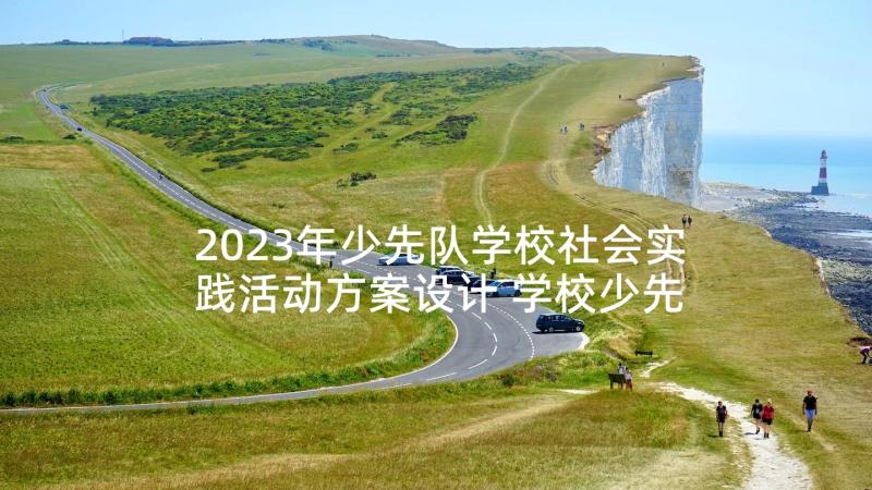 2023年少先队学校社会实践活动方案设计 学校少先队活动方案(模板5篇)