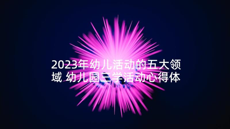 2023年幼儿活动的五大领域 幼儿园三学活动心得体会(实用10篇)