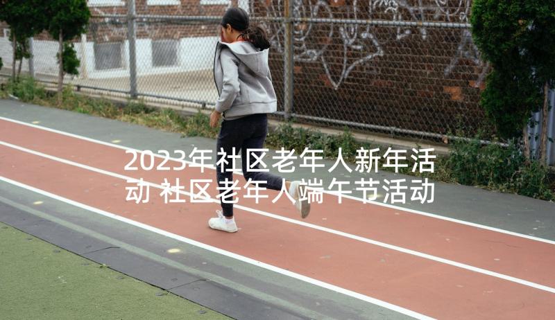 2023年社区老年人新年活动 社区老年人端午节活动方案(精选9篇)