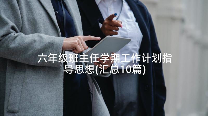 六年级班主任学期工作计划指导思想(汇总10篇)