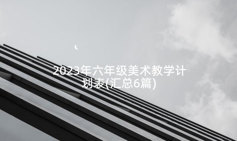 2023年六年级美术教学计划表(汇总6篇)