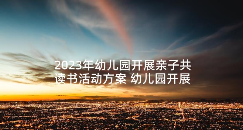 2023年幼儿园开展亲子共读书活动方案 幼儿园开展亲子活动通知(大全5篇)