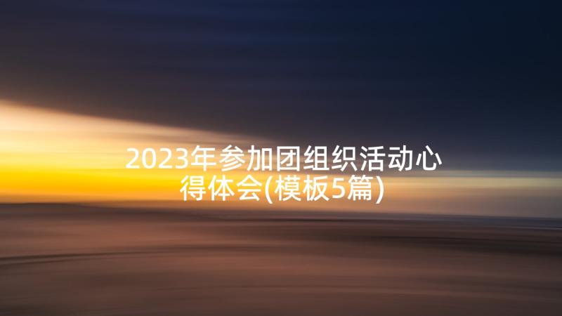 2023年参加团组织活动心得体会(模板5篇)