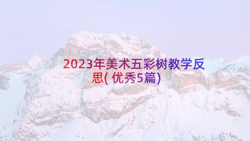 2023年美术五彩树教学反思(优秀5篇)