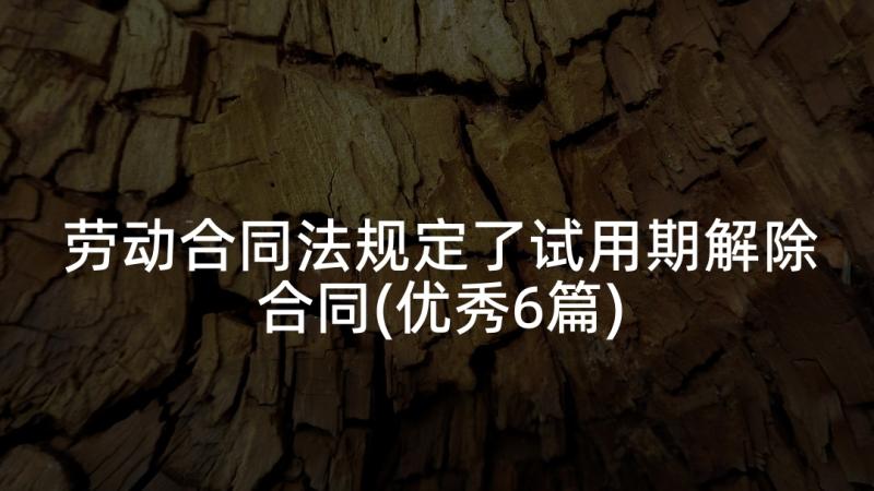 劳动合同法规定了试用期解除合同(优秀6篇)