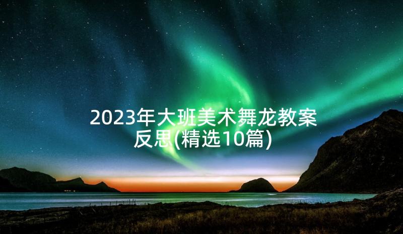 2023年大班美术舞龙教案反思(精选10篇)