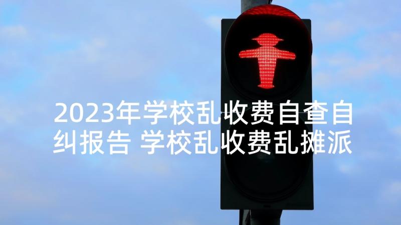 2023年学校乱收费自查自纠报告 学校乱收费乱摊派自查报告(大全5篇)