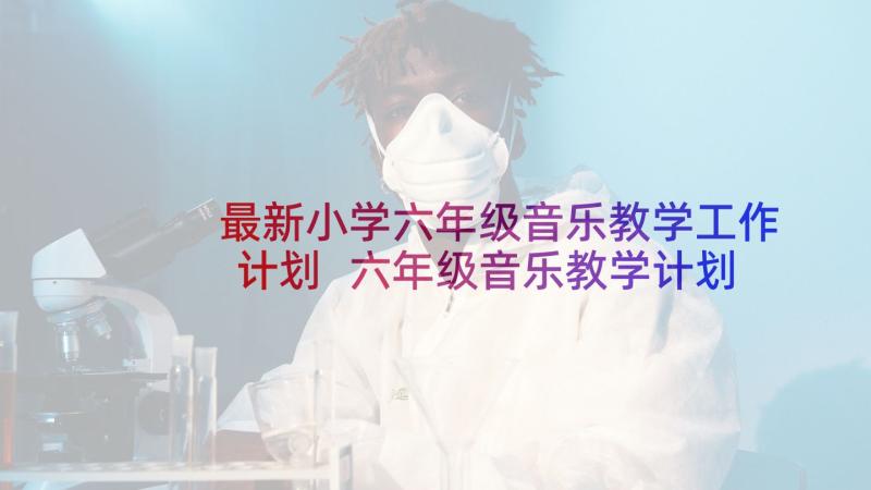 最新小学六年级音乐教学工作计划 六年级音乐教学计划(精选5篇)