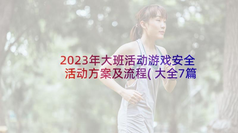 2023年大班活动游戏安全活动方案及流程(大全7篇)