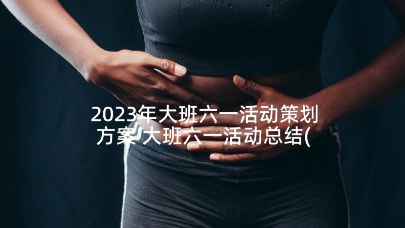 2023年大班六一活动策划方案 大班六一活动总结(优质9篇)