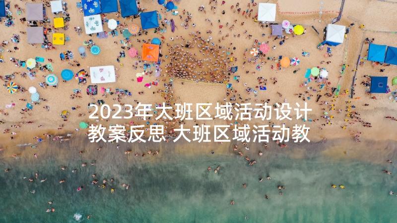 2023年大班区域活动设计教案反思 大班区域活动教案(实用7篇)