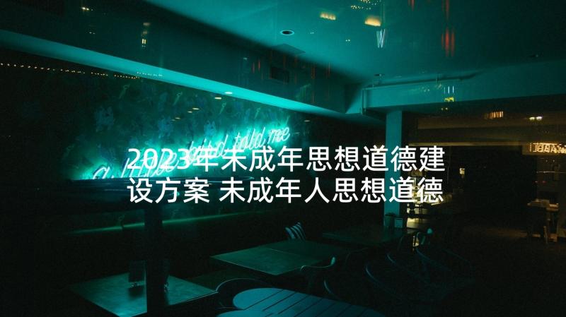 2023年未成年思想道德建设方案 未成年人思想道德建设工作总结(优秀10篇)