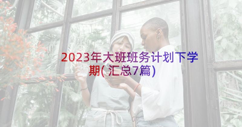 2023年大班班务计划下学期(汇总7篇)