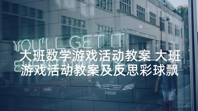 大班数学游戏活动教案 大班游戏活动教案及反思彩球飘飘(大全5篇)