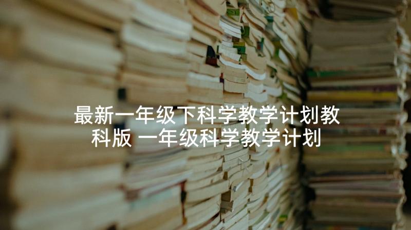 最新一年级下科学教学计划教科版 一年级科学教学计划(优质8篇)