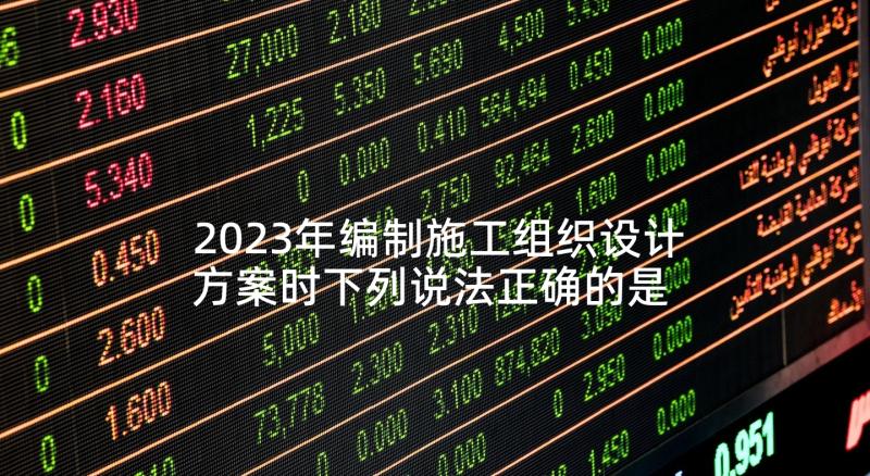 2023年编制施工组织设计方案时下列说法正确的是 组织设计施工方案(优质5篇)