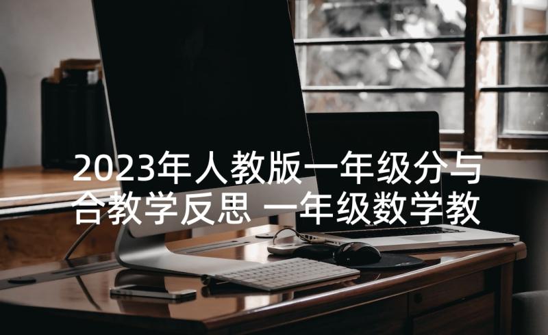 2023年人教版一年级分与合教学反思 一年级数学教学反思(优秀6篇)