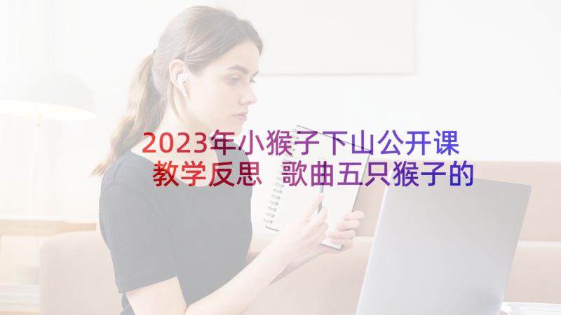 2023年小猴子下山公开课教学反思 歌曲五只猴子的教学反思(精选5篇)