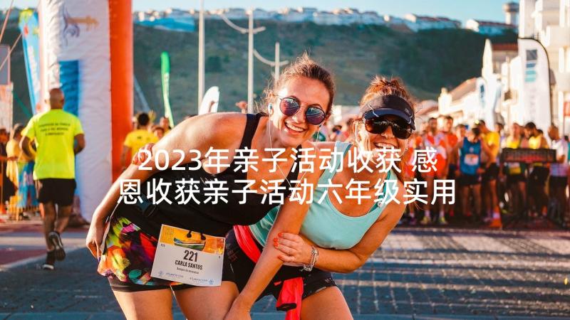 2023年亲子活动收获 感恩收获亲子活动六年级实用(模板5篇)