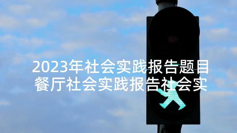 2023年社会实践报告题目 餐厅社会实践报告社会实践报告(实用7篇)