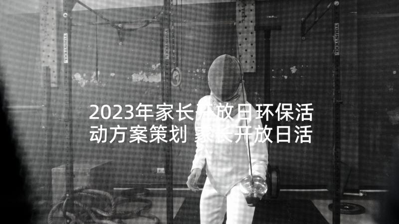 2023年家长开放日环保活动方案策划 家长开放日活动方案(通用9篇)