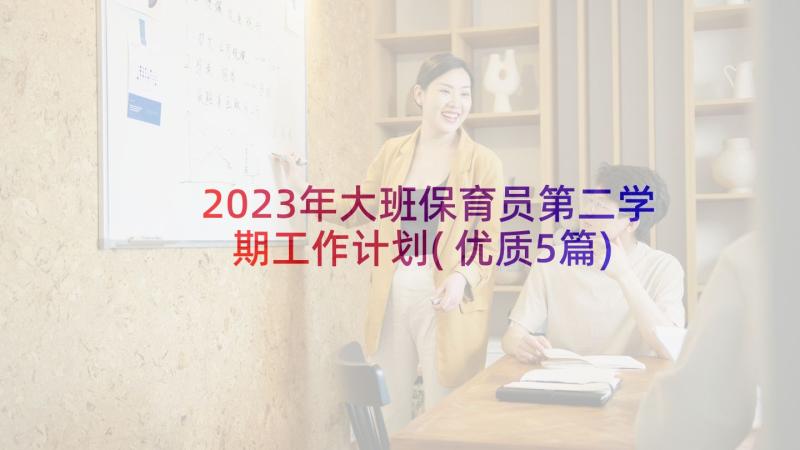 2023年大班保育员第二学期工作计划(优质5篇)