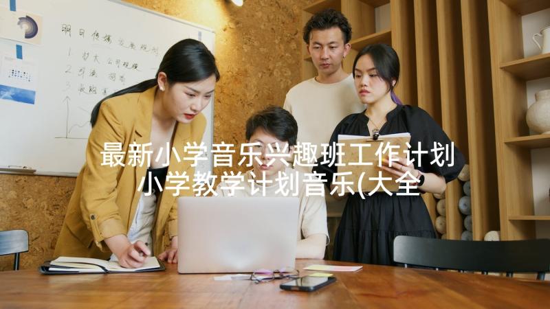 最新小学音乐兴趣班工作计划 小学教学计划音乐(大全9篇)