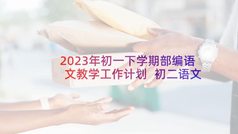 2023年初一下学期部编语文教学工作计划 初二语文教学工作计划(精选5篇)
