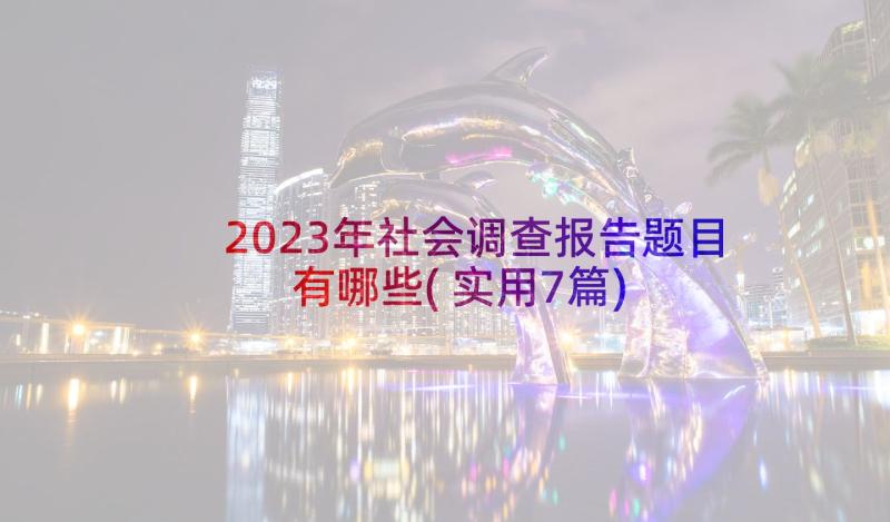 2023年社会调查报告题目有哪些(实用7篇)