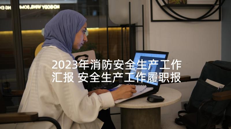 2023年消防安全生产工作汇报 安全生产工作履职报告(实用9篇)