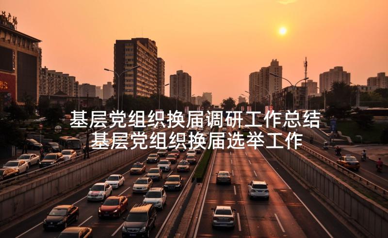 基层党组织换届调研工作总结 基层党组织换届选举工作手册(通用5篇)