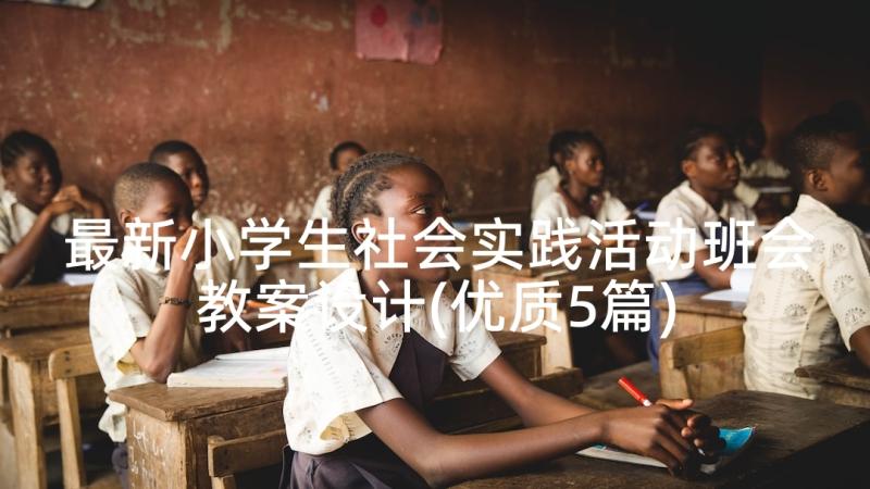 最新小学生社会实践活动班会教案设计(优质5篇)