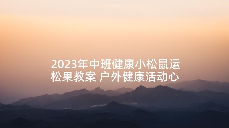 2023年中班健康小松鼠运松果教案 户外健康活动心得体会中班(优质10篇)